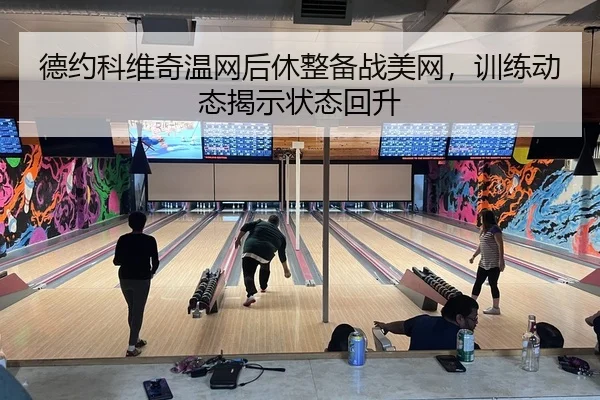 德约科维奇温网后休整备战美网，训练动态揭示状态回升