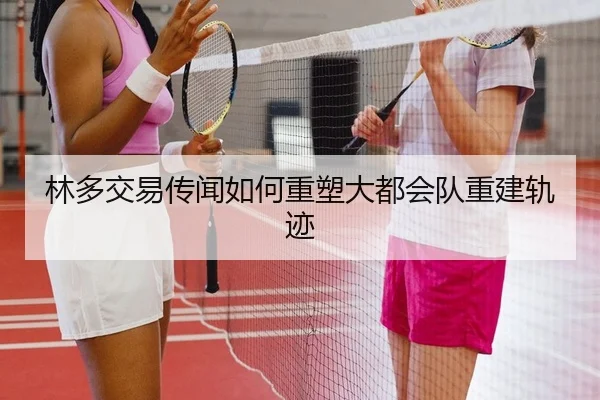 林多交易传闻如何重塑大都会队重建轨迹